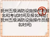 抚州五级消防设施操作员报名和考试时间及报名网址(抚州五级消防设施操作员报名时间)