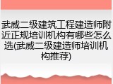 武威二级建筑工程建造师附近正规培训机构有哪些怎么选(武威二级建造师培训机构推荐)