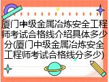 厦门中级金属冶炼安全工程师考试合格线介绍具体多少分(厦门中级金属冶炼安全工程师考试合格线分多少)