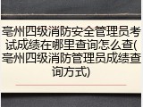 亳州四级消防安全管理员考试成绩在哪里查询怎么查(亳州四级消防管理员成绩查询方式)