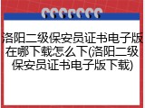 洛阳二级保安员证书电子版在哪下载怎么下(洛阳二级保安员证书电子版下载)