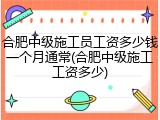 合肥中级施工员工资多少钱一个月通常(合肥中级施工工资多少)