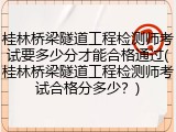 桂林桥梁隧道工程检测师考试要多少分才能合格通过(桂林桥梁隧道工程检测师考试合格分多少？)
