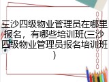 三沙四级物业管理员在哪里报名，有哪些培训班(三沙四级物业管理员报名培训班)