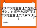 深圳四级物业管理员在哪里报名，有哪些培训班(深圳四级物业管理员报名培训班)