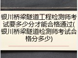 银川桥梁隧道工程检测师考试要多少分才能合格通过(银川桥梁隧道检测师考试合格分多少)