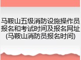 马鞍山五级消防设施操作员报名和考试时间及报名网址(马鞍山消防员报名时间)