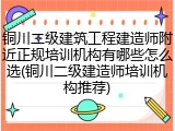 铜川二级建筑工程建造师附近正规培训机构有哪些怎么选(铜川二级建造师培训机构推荐)