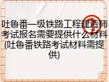吐鲁番一级铁路工程建造师考试报名需要提供什么材料(吐鲁番铁路考试材料需提供)
