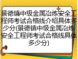 景德镇中级金属冶炼安全工程师考试合格线介绍具体多少分(景德镇中级金属冶炼安全工程师考试合格线具体多少分)