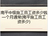 南平中级施工员工资多少钱一个月通常(南平施工员工资多少)