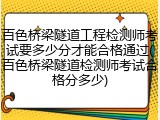 百色桥梁隧道工程检测师考试要多少分才能合格通过(百色桥梁隧道检测师考试合格分多少)