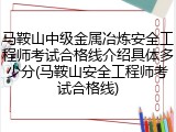 马鞍山中级金属冶炼安全工程师考试合格线介绍具体多少分(马鞍山安全工程师考试合格线)