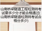 山南桥梁隧道工程检测师考试要多少分才能合格通过(山南桥梁隧道检测师考试合格分多少)