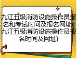 九江五级消防设施操作员报名和考试时间及报名网址(九江五级消防设施操作员报名时间及网址)