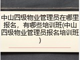 中山四级物业管理员在哪里报名，有哪些培训班(中山四级物业管理员报名培训班)