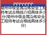 亳州中级金属冶炼安全工程师考试合格线介绍具体多少分(亳州中级金属冶炼安全工程师考试合格线具体多少分)