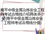 南平中级金属冶炼安全工程师考试合格线介绍具体多少分(南平中级金属冶炼安全工程师考试合格线分值)