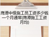 鹰潭中级施工员工资多少钱一个月通常(鹰潭施工工资月均)