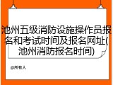 池州五级消防设施操作员报名和考试时间及报名网址(池州消防报名时间)