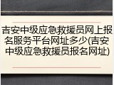 吉安中级应急救援员网上报名服务平台网址多少(吉安中级应急救援员报名网址)