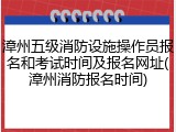 漳州五级消防设施操作员报名和考试时间及报名网址(漳州消防报名时间)