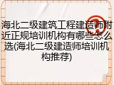 海北二级建筑工程建造师附近正规培训机构有哪些怎么选(海北二级建造师培训机构推荐)