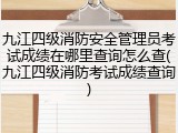 九江四级消防安全管理员考试成绩在哪里查询怎么查(九江四级消防考试成绩查询)