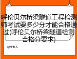 呼伦贝尔桥梁隧道工程检测师考试要多少分才能合格通过(呼伦贝尔桥梁隧道检测合格分要求)
