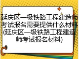 延庆区一级铁路工程建造师考试报名需要提供什么材料(延庆区一级铁路工程建造师考试报名材料)