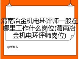 渭南冶金机电环评师一般在哪里工作什么岗位(渭南冶金机电环评师岗位)
