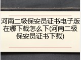河南二级保安员证书电子版在哪下载怎么下(河南二级保安员证书下载)