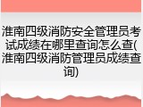 淮南四级消防安全管理员考试成绩在哪里查询怎么查(淮南四级消防管理员成绩查询)
