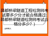 昌都桥梁隧道工程检测师考试要多少分才能合格通过(昌都桥梁隧道检测师考试合格分多少？)