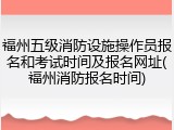 福州五级消防设施操作员报名和考试时间及报名网址(福州消防报名时间)