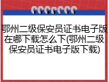 鄂州二级保安员证书电子版在哪下载怎么下(鄂州二级保安员证书电子版下载)