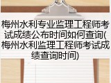 梅州水利专业监理工程师考试成绩公布时间如何查询(梅州水利监理工程师考试成绩查询时间)