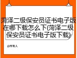 菏泽二级保安员证书电子版在哪下载怎么下(菏泽二级保安员证书电子版下载)