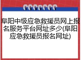 阜阳中级应急救援员网上报名服务平台网址多少(阜阳应急救援员报名网址)
