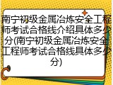 南宁初级金属冶炼安全工程师考试合格线介绍具体多少分(南宁初级金属冶炼安全工程师考试合格线具体多少分)