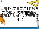 惠州水利专业监理工程师考试成绩公布时间如何查询(惠州水利监理考试成绩查询时间)