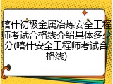 喀什初级金属冶炼安全工程师考试合格线介绍具体多少分(喀什安全工程师考试合格线)