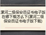 漯河二级保安员证书电子版在哪下载怎么下(漯河二级保安员证书电子版下载)