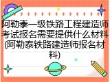 阿勒泰一级铁路工程建造师考试报名需要提供什么材料(阿勒泰铁路建造师报名材料)