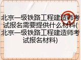 北京一级铁路工程建造师考试报名需要提供什么材料(北京一级铁路工程建造师考试报名材料)