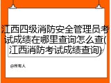 江西四级消防安全管理员考试成绩在哪里查询怎么查(江西消防考试成绩查询)