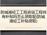防城港轻工工程咨询工程师有补贴吗怎么领取呢(防城港轻工补贴领取)