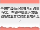 贵阳四级物业管理员在哪里报名，有哪些培训班(贵阳四级物业管理员报名培训班)