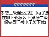 孝感二级保安员证书电子版在哪下载怎么下(孝感二级保安员证书电子版下载)