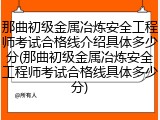那曲初级金属冶炼安全工程师考试合格线介绍具体多少分(那曲初级金属冶炼安全工程师考试合格线具体多少分)